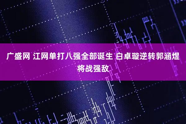 广盛网 江网单打八强全部诞生 白卓璇逆转郭涵煜将战强敌
