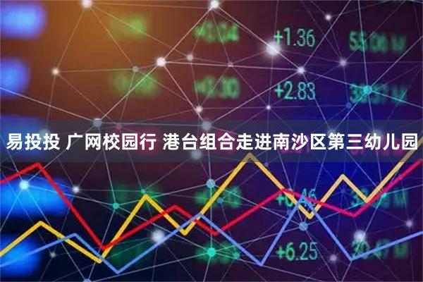 易投投 广网校园行 港台组合走进南沙区第三幼儿园