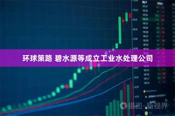 环球策路 碧水源等成立工业水处理公司