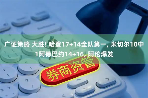 广证策略 大胜! 哈登17+14全队第一, 米切尔10中1阿德巴约14+16, 阿伦爆发