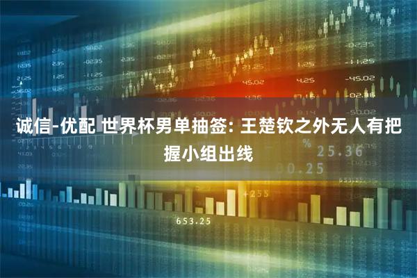 诚信-优配 世界杯男单抽签: 王楚钦之外无人有把握小组出线