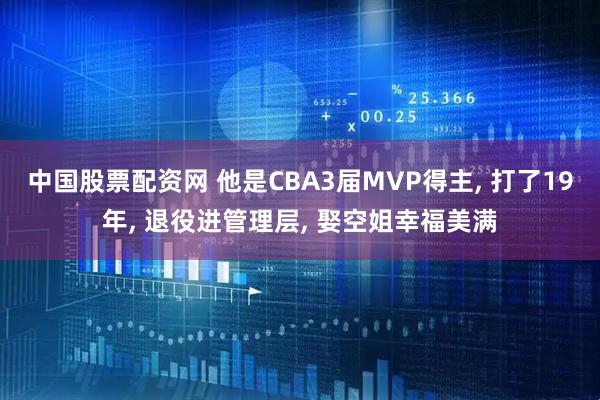 中国股票配资网 他是CBA3届MVP得主, 打了19年, 退役进管理层, 娶空姐幸福美满