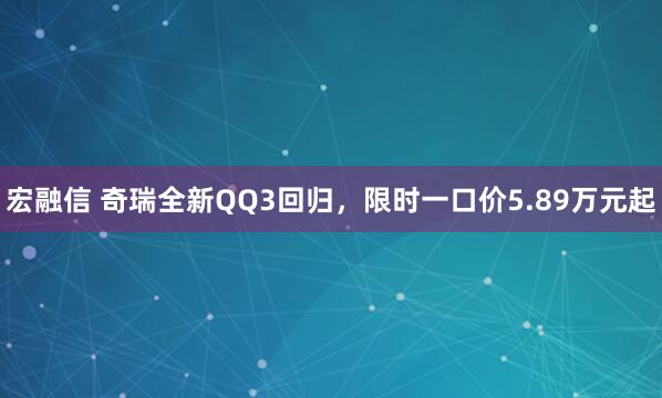 宏融信 奇瑞全新QQ3回归，限时一口价5.89万元起