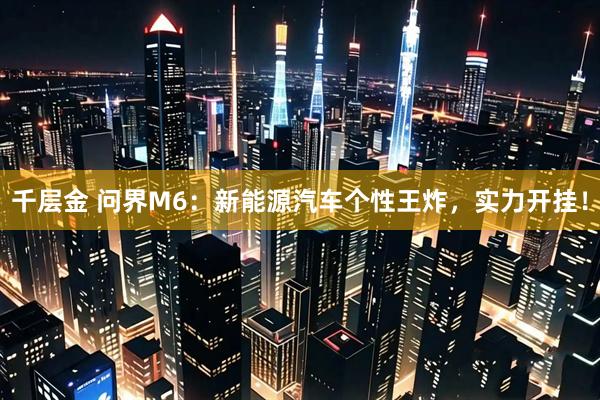 千层金 问界M6：新能源汽车个性王炸，实力开挂！