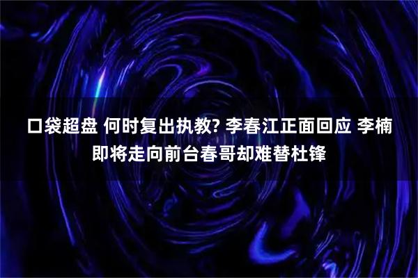口袋超盘 何时复出执教? 李春江正面回应 李楠即将走向前台春哥却难替杜锋