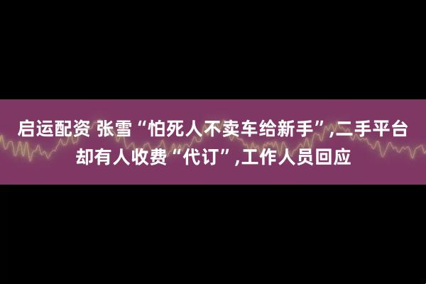 启运配资 张雪“怕死人不卖车给新手”,二手平台却有人收费“代订”,工作人员回应