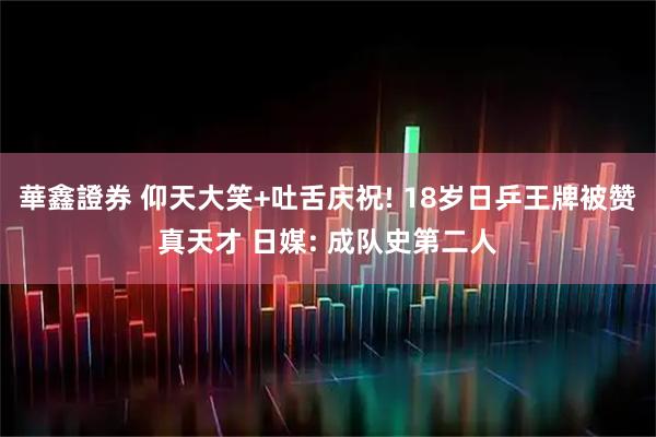 華鑫證券 仰天大笑+吐舌庆祝! 18岁日乒王牌被赞真天才 日媒: 成队史第二人