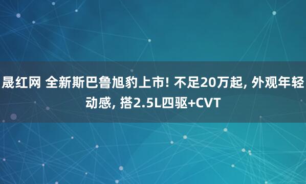 晟红网 全新斯巴鲁旭豹上市! 不足20万起, 外观年轻动感, 搭2.5L四驱+CVT