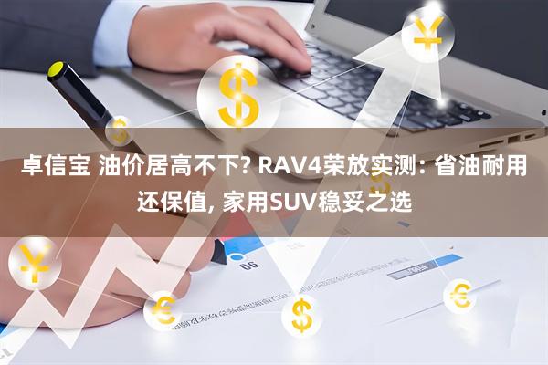 卓信宝 油价居高不下? RAV4荣放实测: 省油耐用还保值, 家用SUV稳妥之选