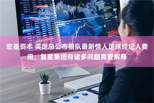 宏基资本 英足总公布狼队最新惊人足球经纪人费用，复星集团有诸多问题需要解释