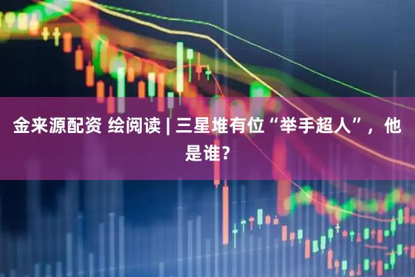 金来源配资 绘阅读 | 三星堆有位“举手超人”，他是谁？
