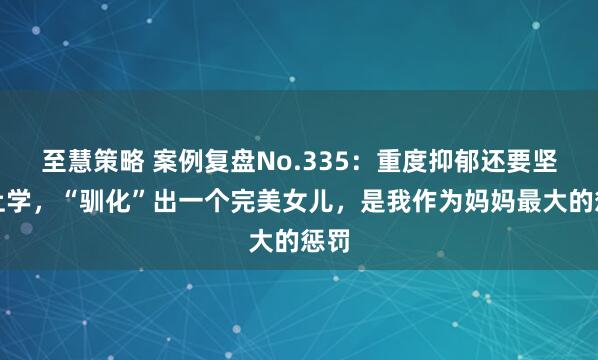 至慧策略 案例复盘No.335：重度抑郁还要坚持上学，“驯化”出一个完美女儿，是我作为妈妈最大的惩罚