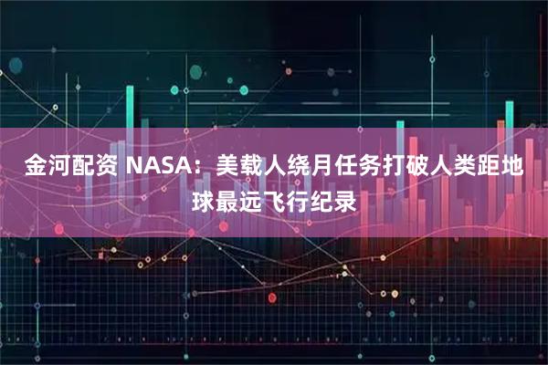 金河配资 NASA:美载人绕月任务打破人类距地球最远飞行纪录